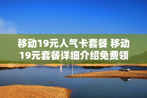 移动19元人气卡套餐 移动19元套餐详细介绍免费领