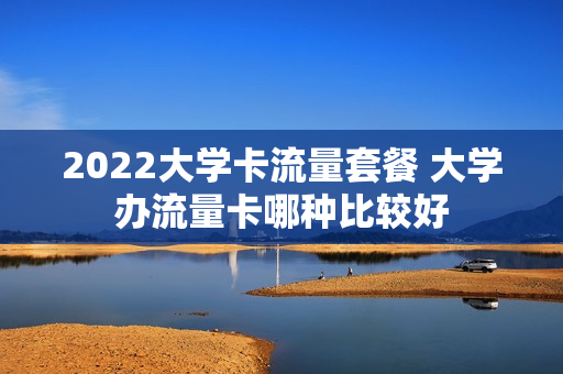 2022大学卡流量套餐 大学办流量卡哪种比较好