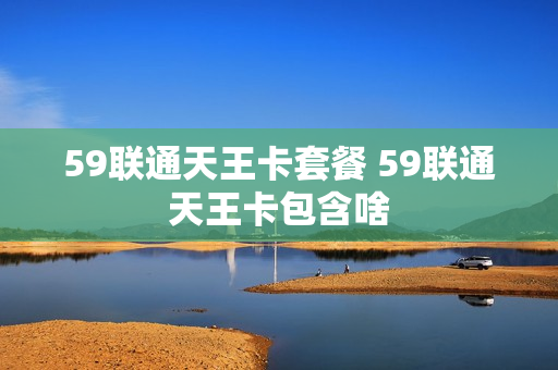 59联通天王卡套餐 59联通天王卡包含啥