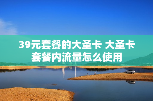 39元套餐的大圣卡 大圣卡套餐内流量怎么使用