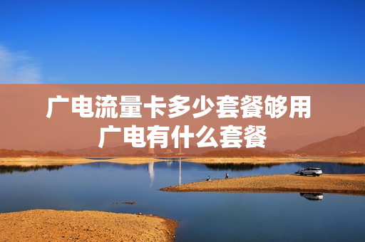 广电流量卡多少套餐够用 广电有什么套餐