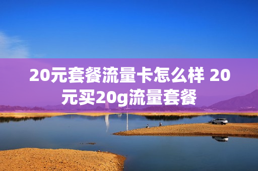 20元套餐流量卡怎么样 20元买20g流量套餐