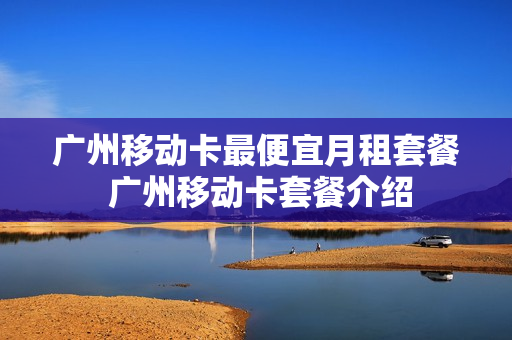 广州移动卡最便宜月租套餐 广州移动卡套餐介绍