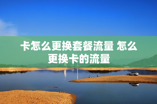 卡怎么更换套餐流量 怎么更换卡的流量