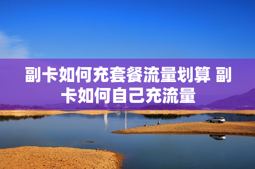 副卡如何充套餐流量划算 副卡如何自己充流量