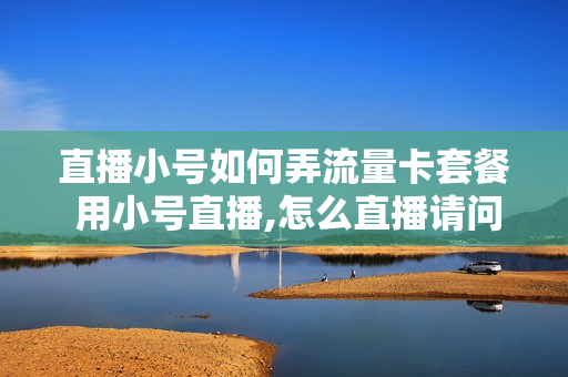 直播小号如何弄流量卡套餐 用小号直播,怎么直播请问一下
