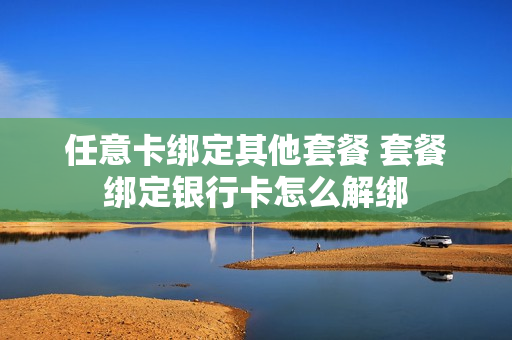 任意卡绑定其他套餐 套餐绑定银行卡怎么解绑