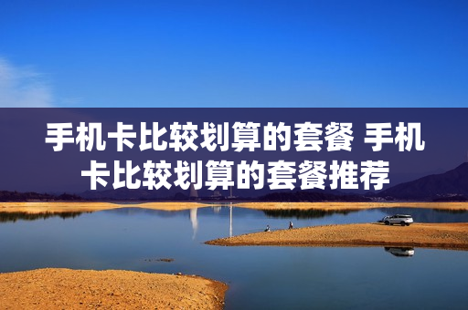 手机卡比较划算的套餐 手机卡比较划算的套餐推荐