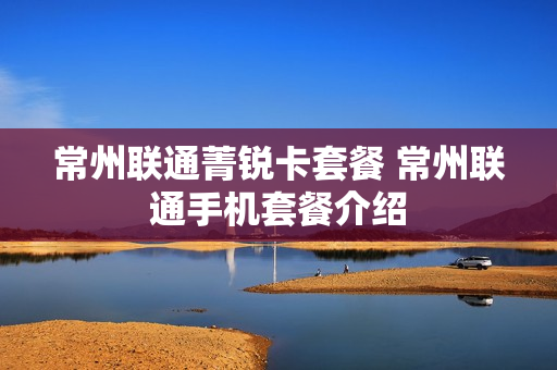 常州联通菁锐卡套餐 常州联通手机套餐介绍
