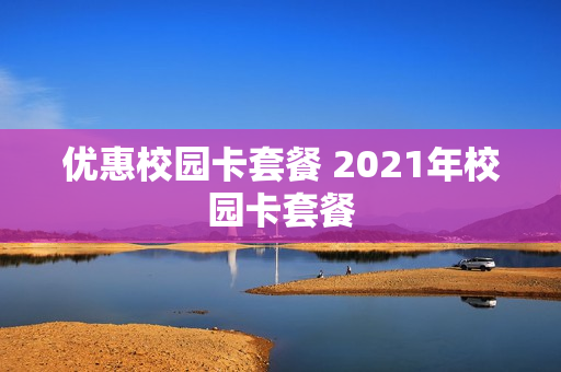 优惠校园卡套餐 2021年校园卡套餐