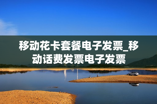 移动花卡套餐电子发票_移动话费发票电子发票