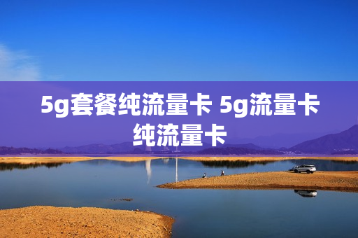 5g套餐纯流量卡 5g流量卡纯流量卡