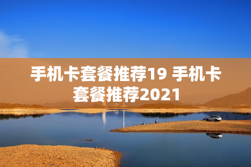 手机卡套餐推荐19 手机卡套餐推荐2021