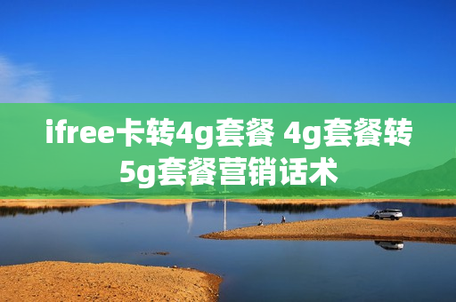 ifree卡转4g套餐 4g套餐转5g套餐营销话术