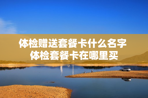体检赠送套餐卡什么名字 体检套餐卡在哪里买
