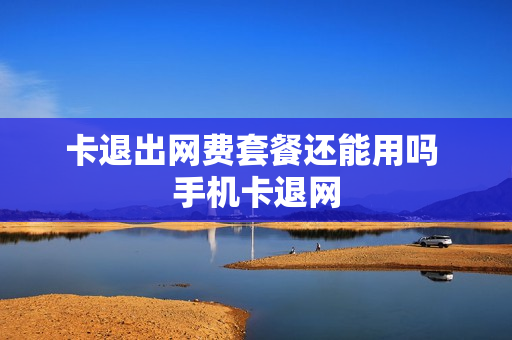 卡退出网费套餐还能用吗 手机卡退网