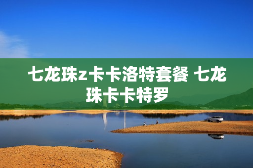 七龙珠z卡卡洛特套餐 七龙珠卡卡特罗