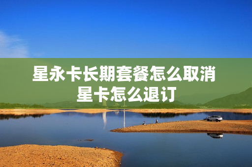 星永卡长期套餐怎么取消 星卡怎么退订