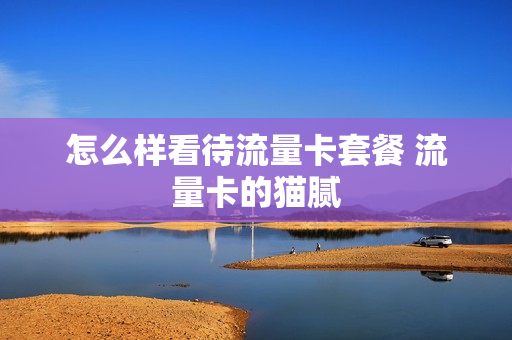 怎么样看待流量卡套餐 流量卡的猫腻
