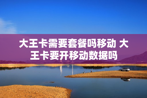大王卡需要套餐吗移动 大王卡要开移动数据吗