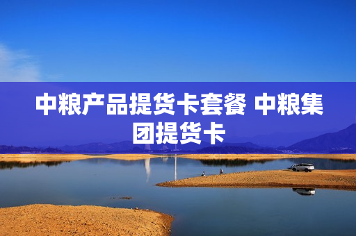 中粮产品提货卡套餐 中粮集团提货卡