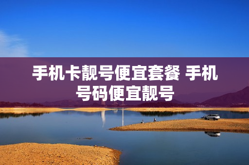 手机卡靓号便宜套餐 手机号码便宜靓号