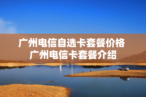 广州电信自选卡套餐价格 广州电信卡套餐介绍