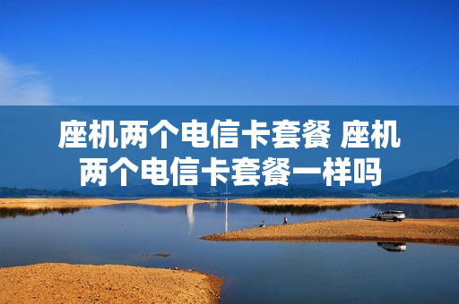 座机两个电信卡套餐 座机两个电信卡套餐一样吗