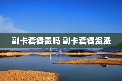 副卡套餐贵吗 副卡套餐资费