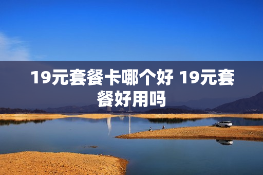 19元套餐卡哪个好 19元套餐好用吗