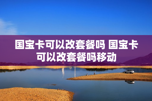 国宝卡可以改套餐吗 国宝卡可以改套餐吗移动