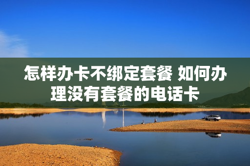 怎样办卡不绑定套餐 如何办理没有套餐的电话卡