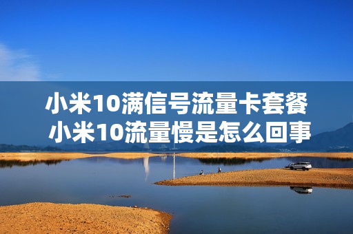 小米10满信号流量卡套餐 小米10流量慢是怎么回事