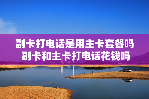 副卡打电话是用主卡套餐吗 副卡和主卡打电话花钱吗