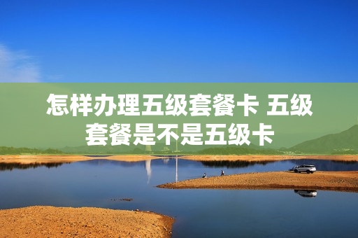 怎样办理五级套餐卡 五级套餐是不是五级卡