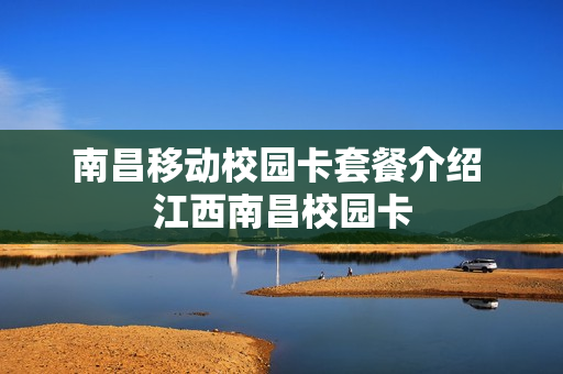 南昌移动校园卡套餐介绍 江西南昌校园卡