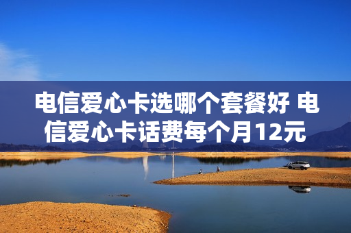 电信爱心卡选哪个套餐好 电信爱心卡话费每个月12元