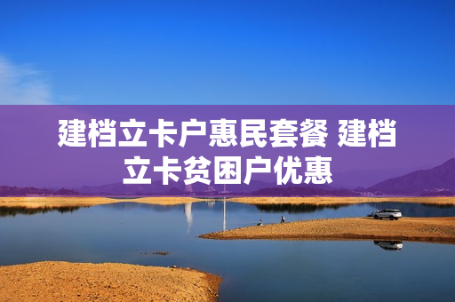 建档立卡户惠民套餐 建档立卡贫困户优惠