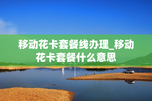 移动花卡套餐线办理_移动花卡套餐什么意思