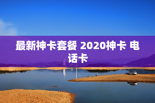 最新神卡套餐 2020神卡 电话卡