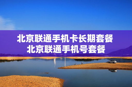 北京联通手机卡长期套餐 北京联通手机号套餐