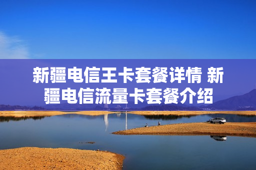 新疆电信王卡套餐详情 新疆电信流量卡套餐介绍