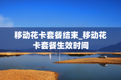 移动花卡套餐结束_移动花卡套餐生效时间