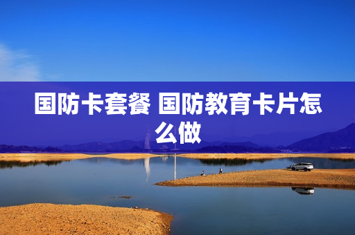 国防卡套餐 国防教育卡片怎么做