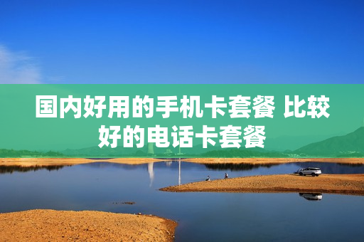 国内好用的手机卡套餐 比较好的电话卡套餐