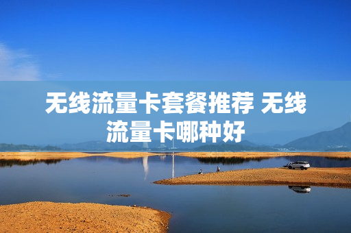无线流量卡套餐推荐 无线流量卡哪种好