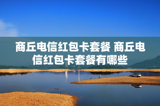 商丘电信红包卡套餐 商丘电信红包卡套餐有哪些