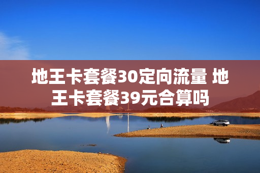 地王卡套餐30定向流量 地王卡套餐39元合算吗