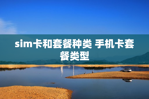 sim卡和套餐种类 手机卡套餐类型