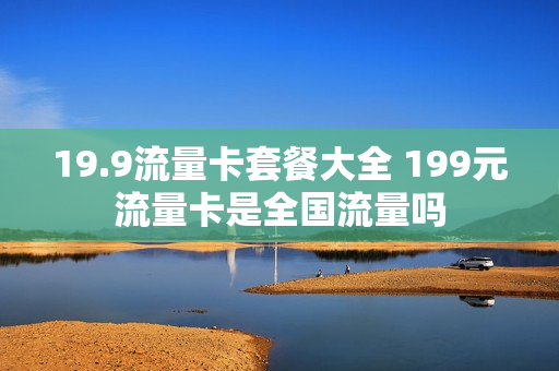 19.9流量卡套餐大全 199元流量卡是全国流量吗